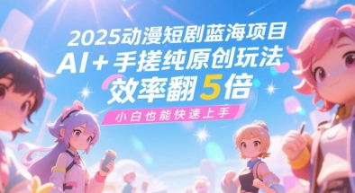 2025动漫短剧蓝海项目，AI+手搓纯原创玩法，效率翻5倍，小白也能快速上手-创业项目网