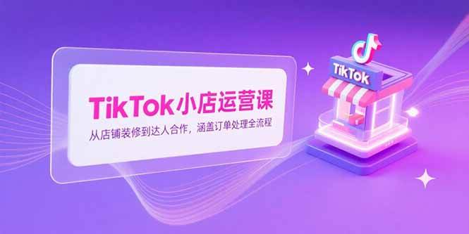 （15290期）TikTok小店运营课，从店铺装修到达人合作，涵盖订单处理全流程-创业项目网