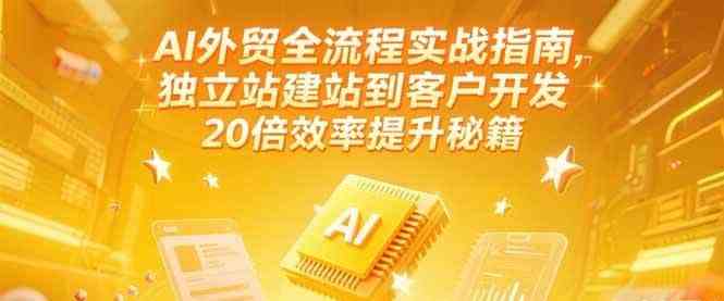 AI外贸全流程实战指南，独立站建站到客户开发，20倍效率提升秘籍(更新6月)-创业项目网