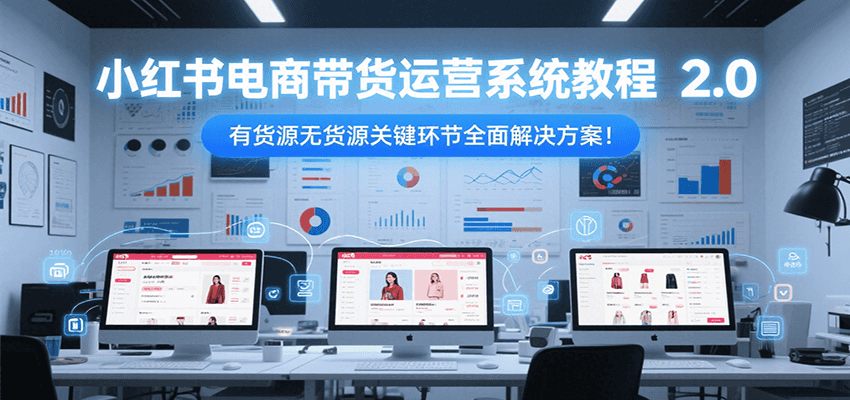 小红书电商带货运营系统教程2.0，有货源无货源关键环节全面解决方案！-创业项目网