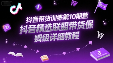 抖音带货训练第10期营，抖音精选联盟带货保姆级详细教程-创业项目网