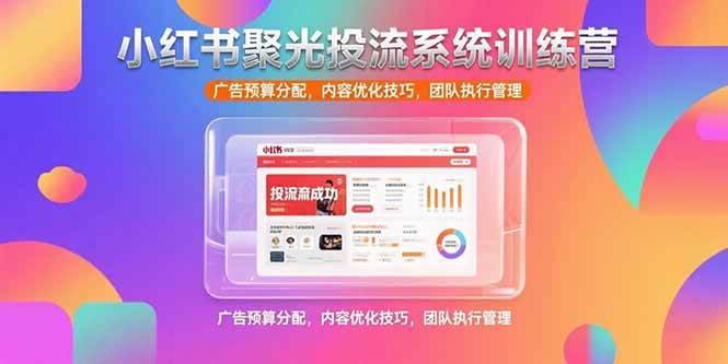 (15407期)小红书聚光投流系统训练营,广告预算分配,内容优化技巧,团队执行管理-创业项目网