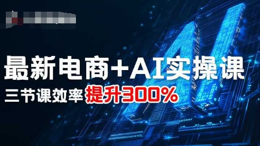 最新电商+AI实操课，三节课效率提升300%-创业项目网