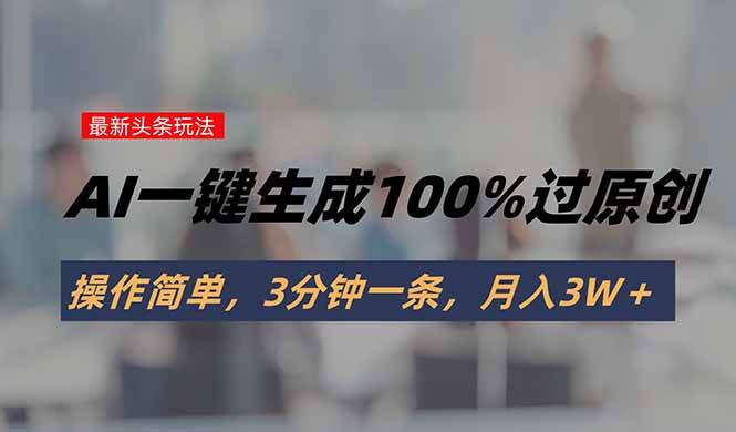（15605期）头条最新玩法，AI一键生成100%过原创，操作简单，3分钟一条，月入3W＋-创业项目网