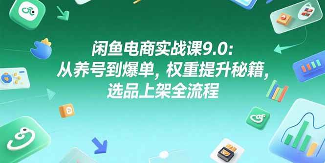 （15325期）闲鱼电商实战课9.0：从养号到爆单，权重提升秘籍，选品上架全流程-创业项目网