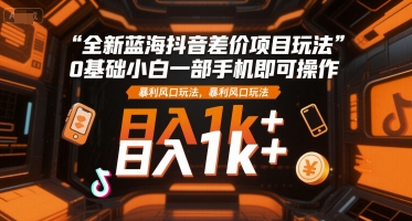 全新蓝海抖音差价项目玩法，0基础小白一部手机即可操作，暴利风口玩法，日入1k+【揭秘】-创业项目网