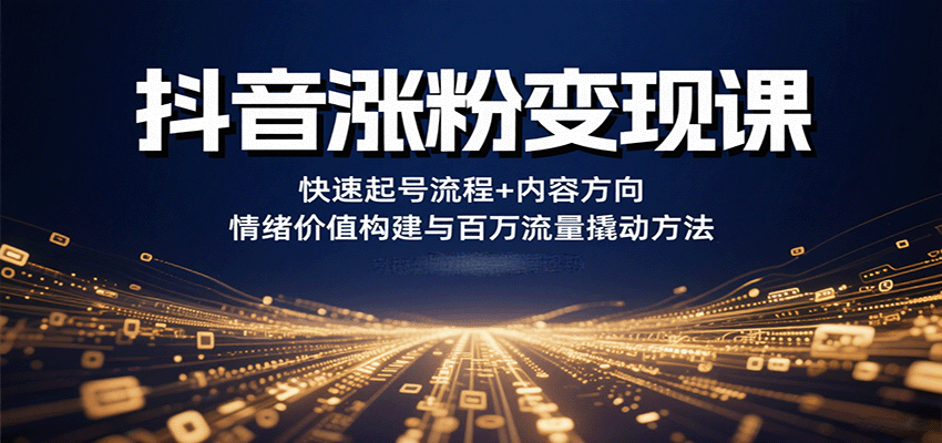 抖音涨粉变现课，快速起号流程+内容方向+情绪价值构建与百万流量撬动方法-创业项目网