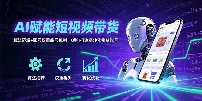 （15563期）AI赋能短视频带货：算法逻辑+账号权重底层机制，0到1打造高转化带货账号-创业项目网