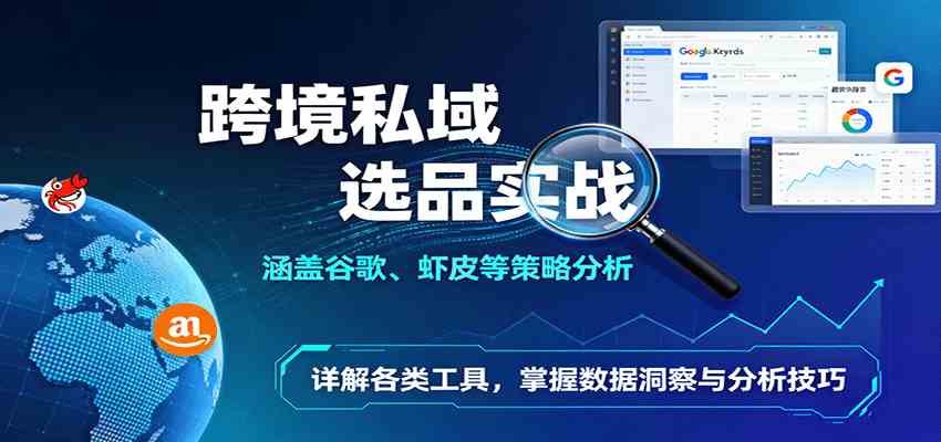 跨境私域选品实战：涵盖谷歌、虾皮等策略分析，详解各类工具，掌握数据洞察与分析技巧-创业项目网