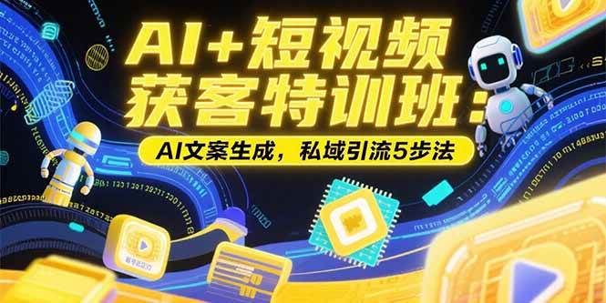 （15441期）AI+短视频获客特训班：账号定位技巧，AI文案生成，私域引流5步法-创业项目网