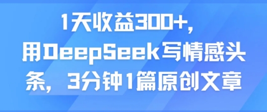 1天收益300+，用DeepSeek写情感头条，3分钟1篇原创文章-创业项目网