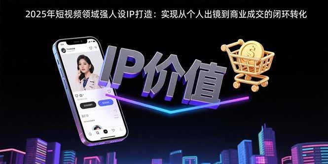 （15599期）2025年短视频领域人设IP打造：实现从个人出镜到商业成交的闭环转化-创业项目网