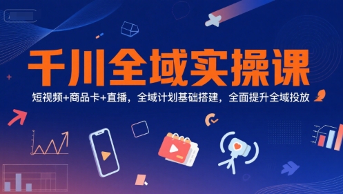 千川全域实操课，短视频+商品卡+直播，全域计划基础搭建，全面提升全域投放-创业项目网