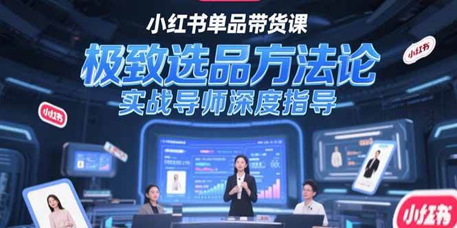 （15324期）小红书单品带货课，极致选品方法论，实战导师深度指导-创业项目网
