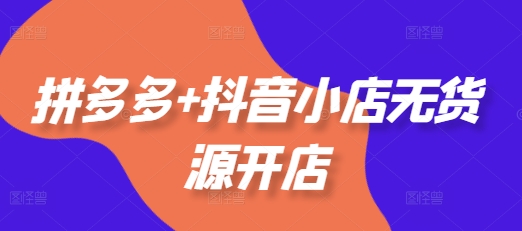 拼多多+抖音小店无货源开店，包括：选品、运营、基础、付费推广、爆款案例等(更新25年8月)-创业项目网