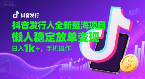 抖音发行人全新蓝海项目，懒人稳定放单变现,，日入1k+，手机操作【揭秘】-创业项目网