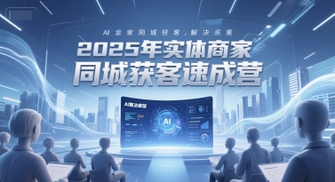 2025年实体商家同城获客速成营，同城企业AI获客全域解决方案-创业项目网