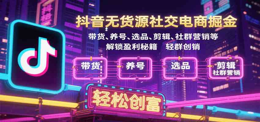 抖音无货源社交电商掘金，带货、养号、选品、剪辑、社群营销等解锁盈利秘籍轻松创富-创业项目网