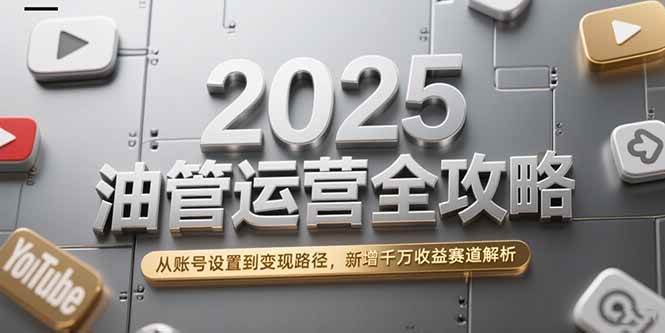 （15232期）2025油管运营全攻略，从账号设置到变现路径，新增千万收益赛道解析-创业项目网