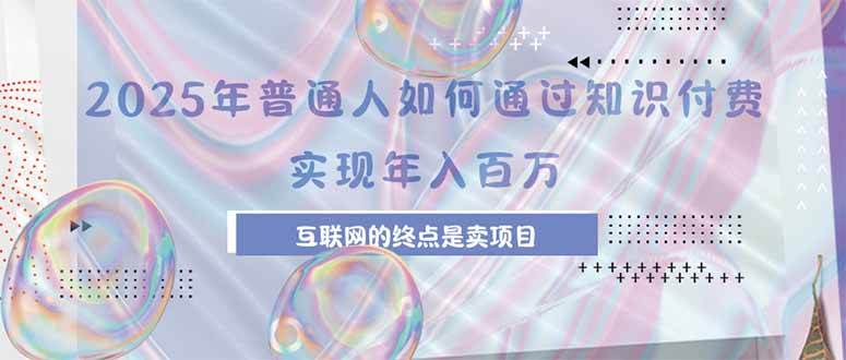 （15585期）2025年普通人如何通过知识付费年薪百万，互联网的尽头是卖加盟卖项目-创业项目网