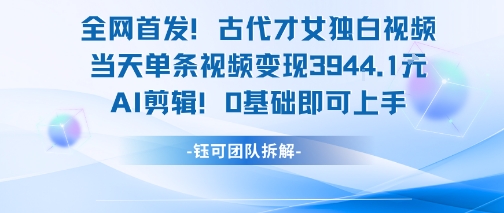 全网首发！古代才女独白视频，当天单条视频变现1k，AI剪辑0基础即可上手-创业项目网