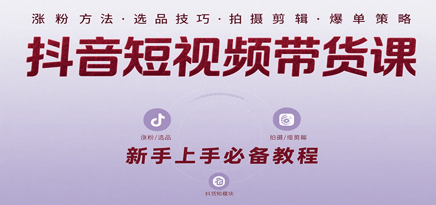 抖音短视频带货课：涵盖涨粉、选品、拍摄、剪辑等，教实操，助你从0到1实现爆单-创业项目网