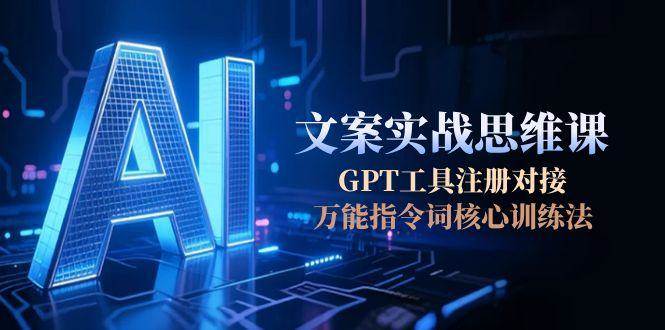 AI文案实战思维课，GPT工具注册对接，万能指令词核心训练法-创业项目网