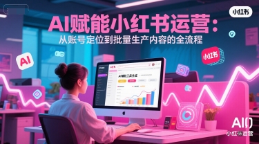 AI 赋能小红书运营：从账号定位到批量生产内容的全流程-创业项目网