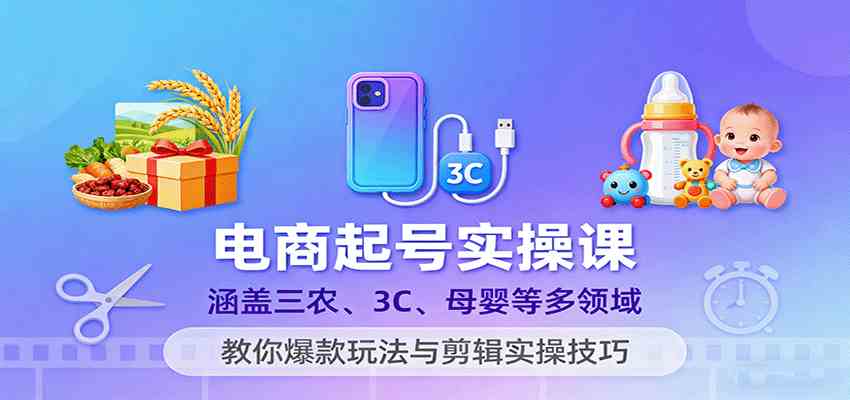 电商起号实操课，涵盖三农、3C、母婴等多领域，教你爆款玩法与剪辑实操技巧-创业项目网