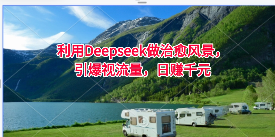 利用Deepseek做治愈风景，引爆视流量，日赚千元-创业项目网