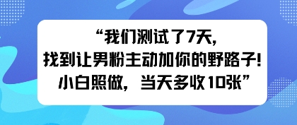 我们测试了7天，找到让男粉主动加你的野路子！小白照做，当天收益多张-创业项目网