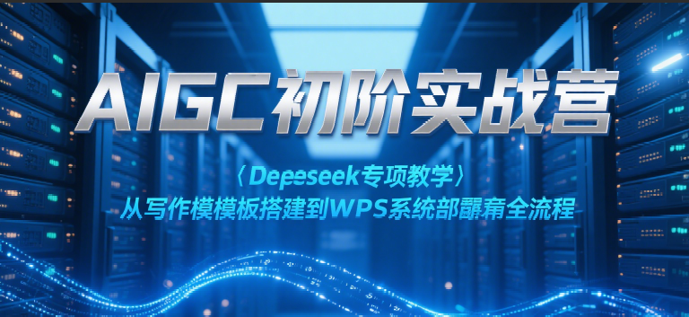 AIGC初阶实战营：Deepseek专项教学，从写作模板搭建到WPS系统部署全流程-创业项目网