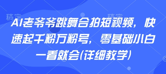 AI老爷爷跳舞合拍短视频，快速起千粉万粉号，零基础小白一看就会(详细教学)-创业项目网