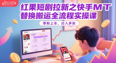 红果短剧拉新之快手MT替换搬运全流程实操课，零粉上车，日入多张-创业项目网