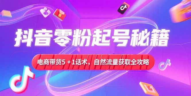 （15234期）抖音零粉起号秘籍，电商带货5+1话术，自然流量获取实操流程-创业项目网