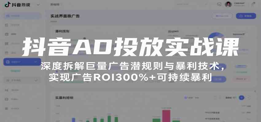 抖音AD投放实战课，深度拆解巨量广告潜规则与暴利技术，实现广告ROI300%+可持续暴利-创业项目网