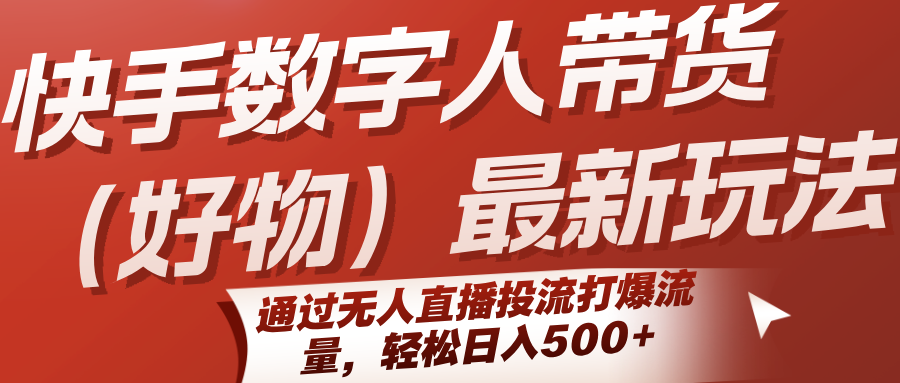 快手数字人带货（好物）最新玩法，通过无人直播投流打爆流量，轻松日入500+-创业项目网