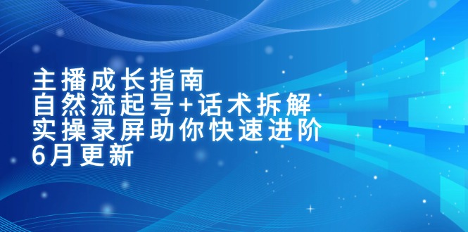 （15049期）主播成长指南：自然流起号+话术拆解，实操录屏助你快速进阶（6月更新）-创业项目网