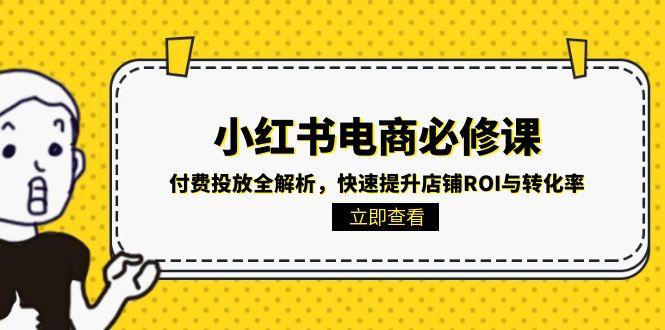 （15040期）小红书电商必修课：付费投放全解析，快速提升店铺ROI与转化率-创业项目网