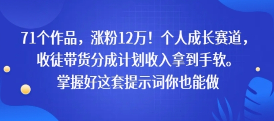 71个作品，涨粉12W！个人成长赛道，收徒带货分成计划收入拿到手软，掌握好这套提示词你也能做-创业项目网