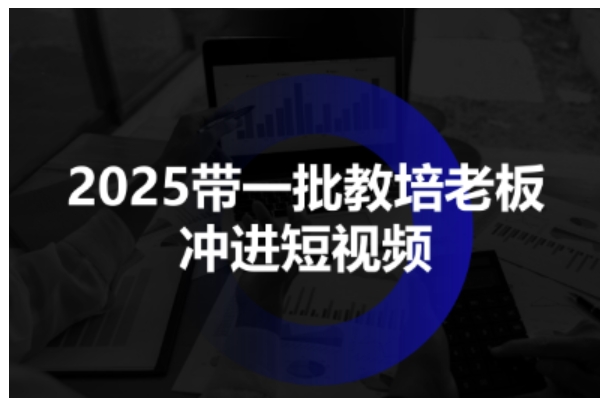 2025带一批教培老板冲进短视频，全方位助力教培人掌握短视频招生技能-创业项目网
