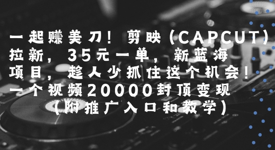 一起挣美刀!剪映(CAPCUT)拉新，35米一单，新蓝海项目，一个视频2w封顶变现(附推广入口和教学)-创业项目网