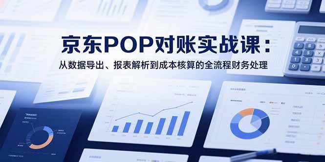 （15447期）2025京东POP对账实战课：从数据导出、报表解析到成本核算的全流程财务处理-创业项目网