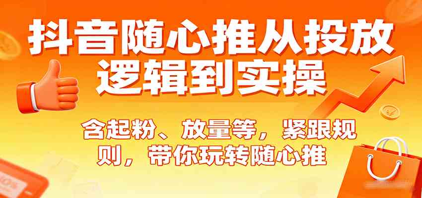 抖音随心推从投放逻辑到实操，含起粉、放量等，紧跟规则，带你玩转随心推-创业项目网