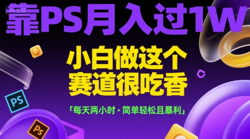 靠PS月入过1W，小白做这个赛道很吃香，每天两小时，简单轻松且暴利【揭秘】-创业项目网