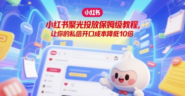 小红书聚光投放保姆级教程，让你的私信开口成本降低10倍-创业项目网