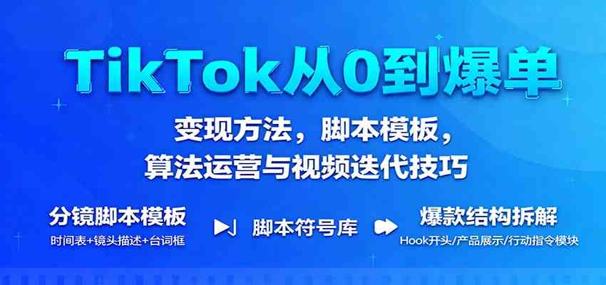 TikTok从0到爆单：变现方法，脚本模板，算法运营与视频迭代技巧-创业项目网