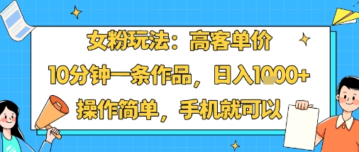 女粉玩法：高客单价，10分钟一条作品，日入1k+操作简单，手机就可以-创业项目网