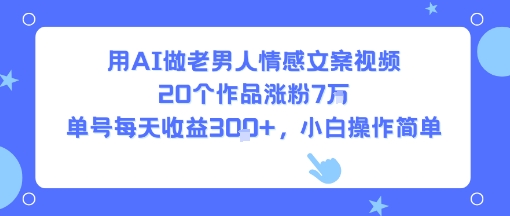 用AI做老男人情感文案视频，20个作品涨粉7W，单号每天收益3张+，小白操作简单-创业项目网