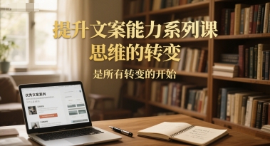 提升文案能力系列课，思维的转变，是所有转变的开始-创业项目网